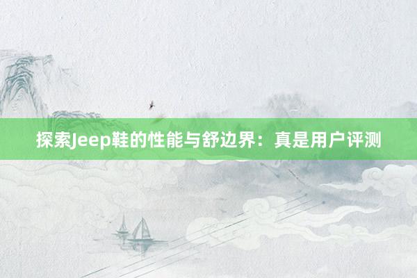 探索Jeep鞋的性能与舒边界：真是用户评测