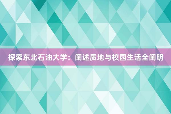 探索东北石油大学：阐述质地与校园生活全阐明